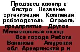 Продавец-кассир в бистро › Название организации ­ Компания-работодатель › Отрасль предприятия ­ Другое › Минимальный оклад ­ 15 000 - Все города Работа » Вакансии   . Амурская обл.,Архаринский р-н